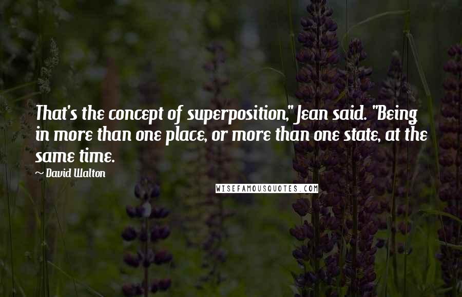 David Walton Quotes: That's the concept of superposition," Jean said. "Being in more than one place, or more than one state, at the same time.