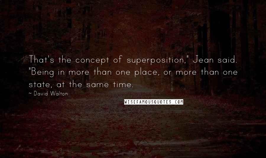 David Walton Quotes: That's the concept of superposition," Jean said. "Being in more than one place, or more than one state, at the same time.
