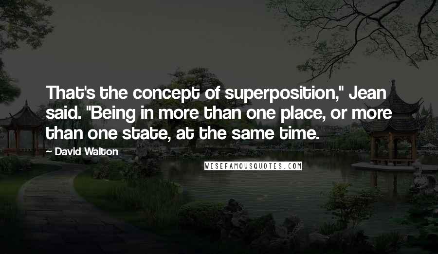 David Walton Quotes: That's the concept of superposition," Jean said. "Being in more than one place, or more than one state, at the same time.