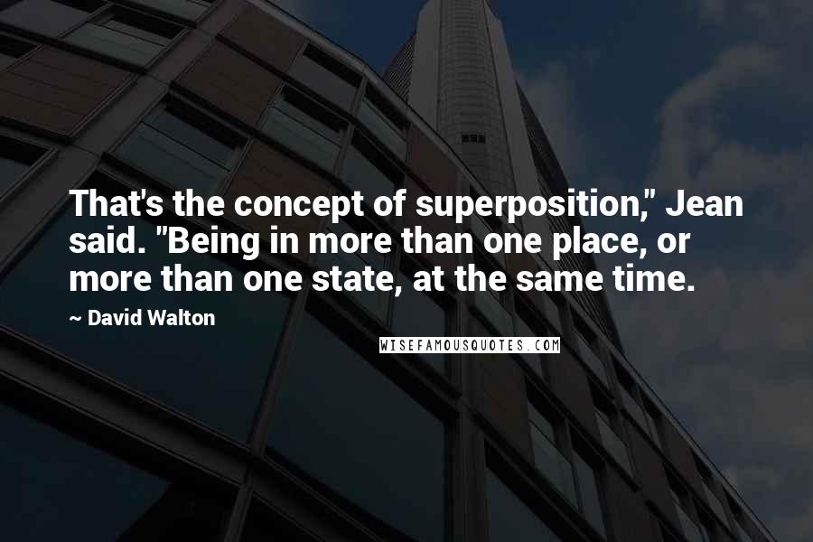 David Walton Quotes: That's the concept of superposition," Jean said. "Being in more than one place, or more than one state, at the same time.