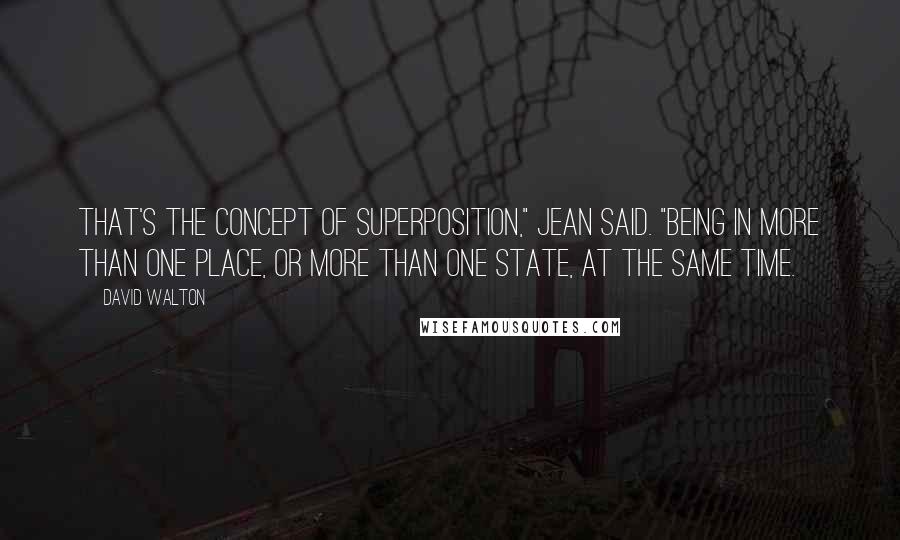 David Walton Quotes: That's the concept of superposition," Jean said. "Being in more than one place, or more than one state, at the same time.