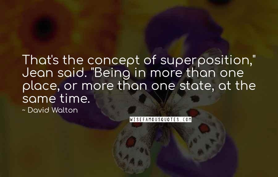 David Walton Quotes: That's the concept of superposition," Jean said. "Being in more than one place, or more than one state, at the same time.