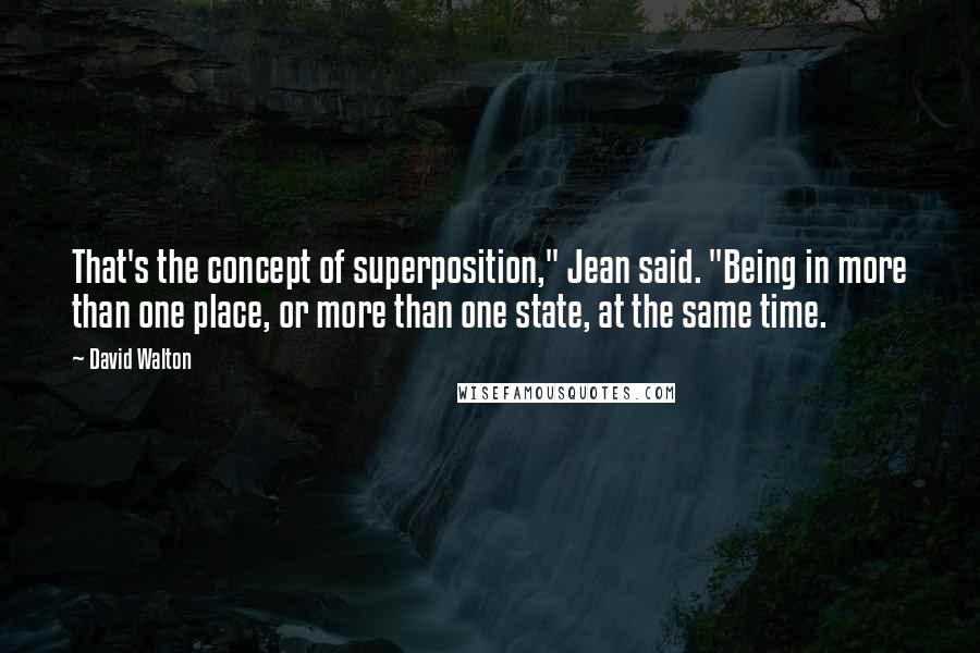 David Walton Quotes: That's the concept of superposition," Jean said. "Being in more than one place, or more than one state, at the same time.