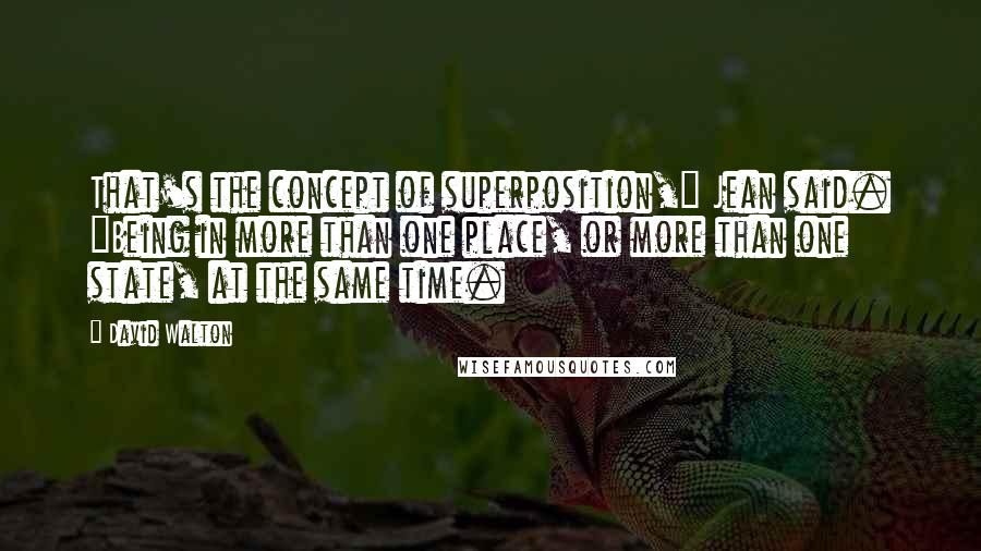 David Walton Quotes: That's the concept of superposition," Jean said. "Being in more than one place, or more than one state, at the same time.