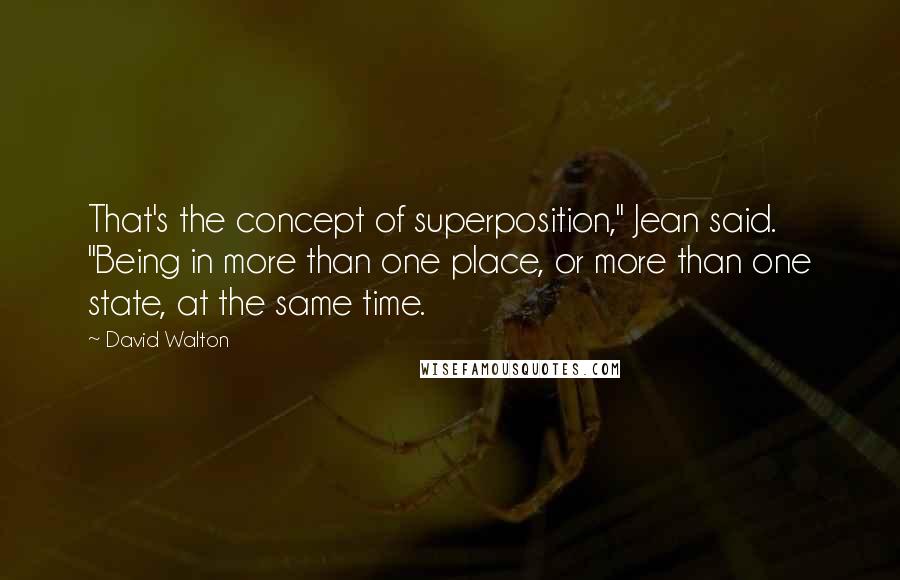David Walton Quotes: That's the concept of superposition," Jean said. "Being in more than one place, or more than one state, at the same time.