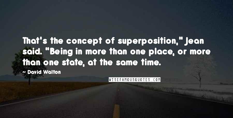 David Walton Quotes: That's the concept of superposition," Jean said. "Being in more than one place, or more than one state, at the same time.