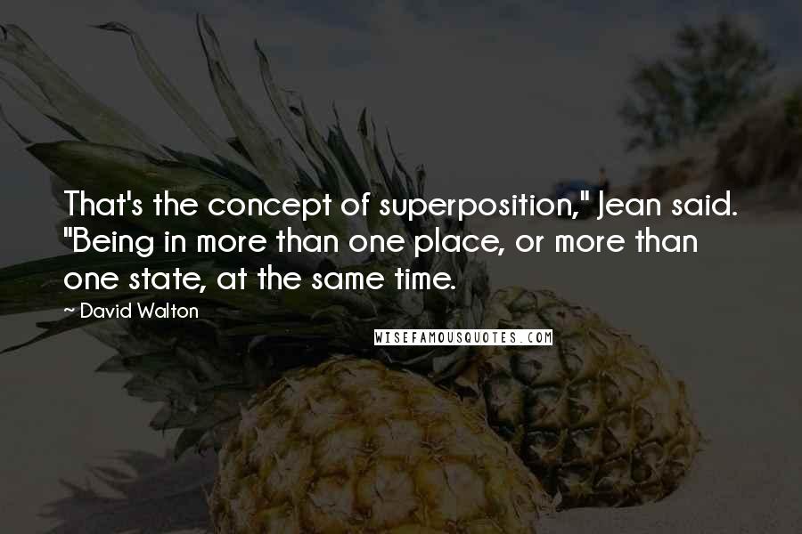 David Walton Quotes: That's the concept of superposition," Jean said. "Being in more than one place, or more than one state, at the same time.