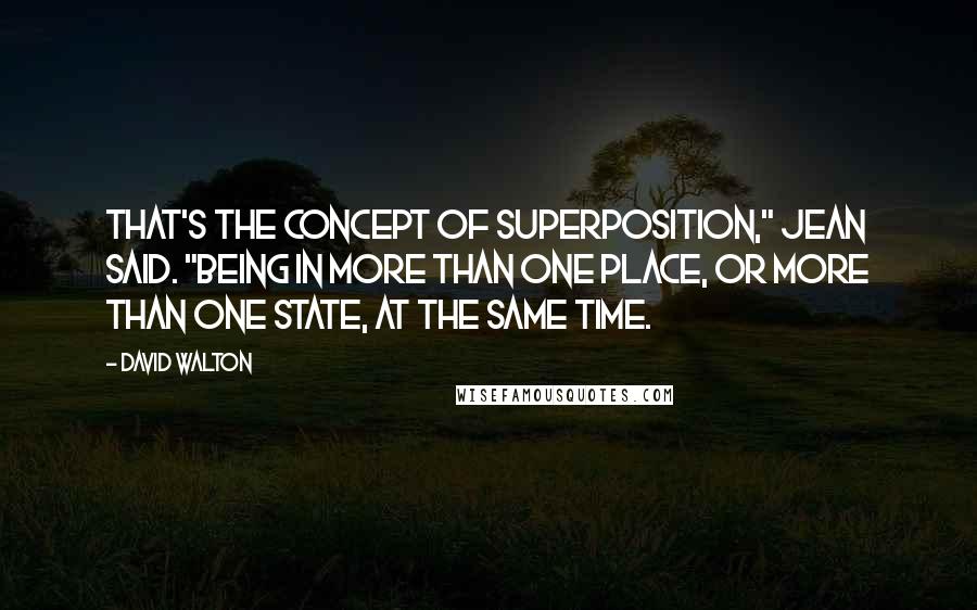 David Walton Quotes: That's the concept of superposition," Jean said. "Being in more than one place, or more than one state, at the same time.