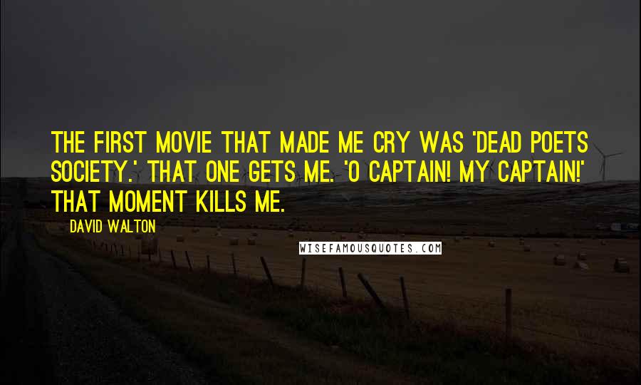 David Walton Quotes: The first movie that made me cry was 'Dead Poets Society.' That one gets me. 'O Captain! My Captain!' That moment kills me.