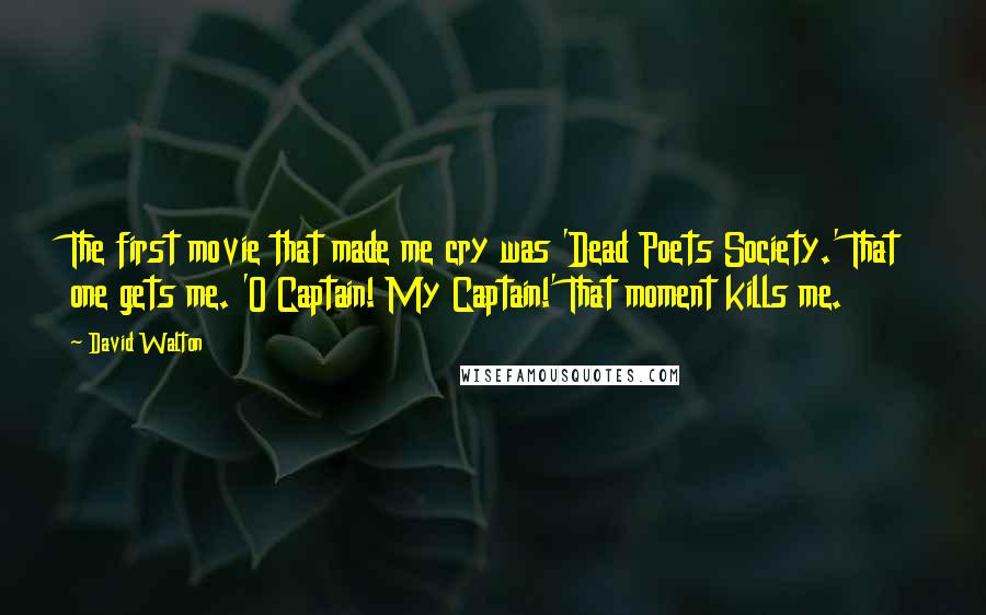 David Walton Quotes: The first movie that made me cry was 'Dead Poets Society.' That one gets me. 'O Captain! My Captain!' That moment kills me.