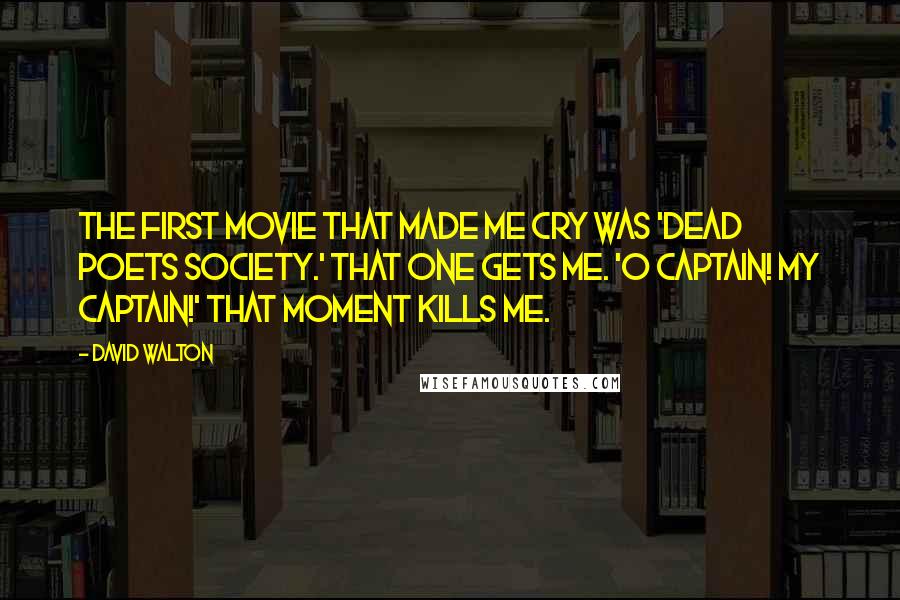 David Walton Quotes: The first movie that made me cry was 'Dead Poets Society.' That one gets me. 'O Captain! My Captain!' That moment kills me.