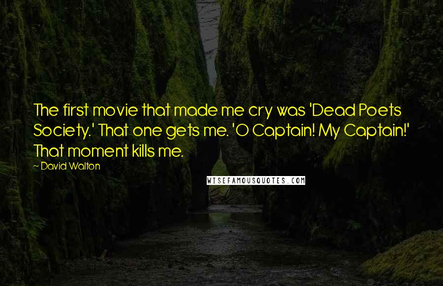 David Walton Quotes: The first movie that made me cry was 'Dead Poets Society.' That one gets me. 'O Captain! My Captain!' That moment kills me.