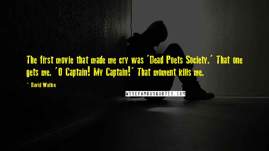 David Walton Quotes: The first movie that made me cry was 'Dead Poets Society.' That one gets me. 'O Captain! My Captain!' That moment kills me.