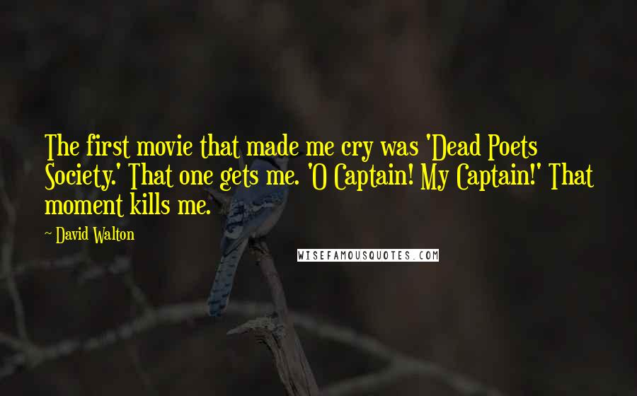 David Walton Quotes: The first movie that made me cry was 'Dead Poets Society.' That one gets me. 'O Captain! My Captain!' That moment kills me.