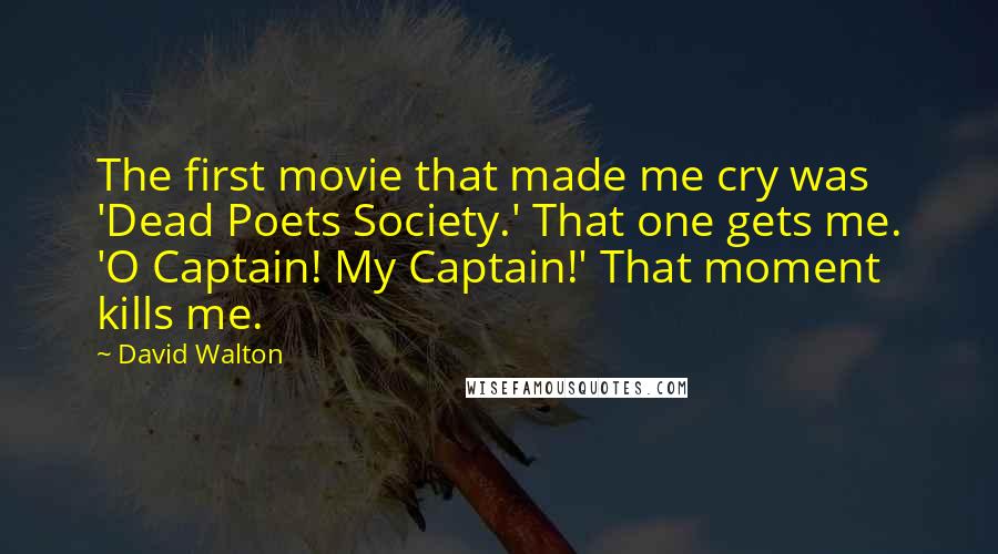 David Walton Quotes: The first movie that made me cry was 'Dead Poets Society.' That one gets me. 'O Captain! My Captain!' That moment kills me.