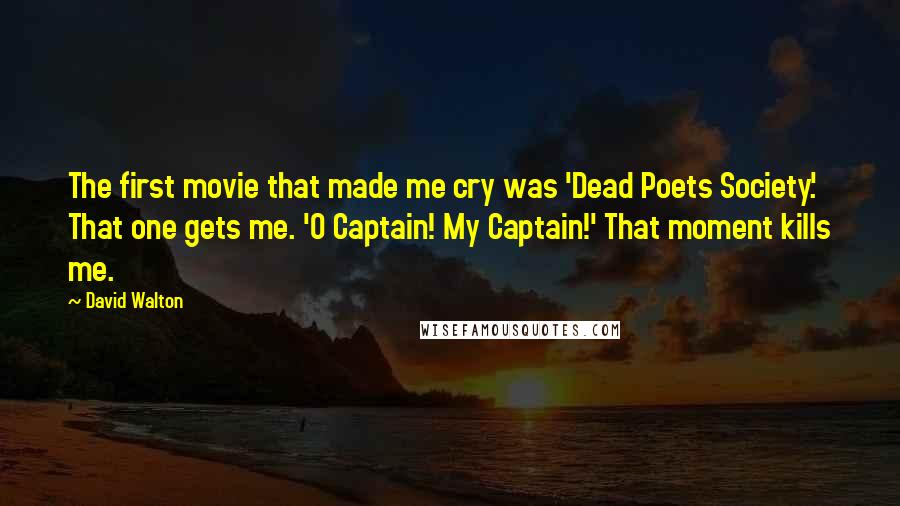 David Walton Quotes: The first movie that made me cry was 'Dead Poets Society.' That one gets me. 'O Captain! My Captain!' That moment kills me.