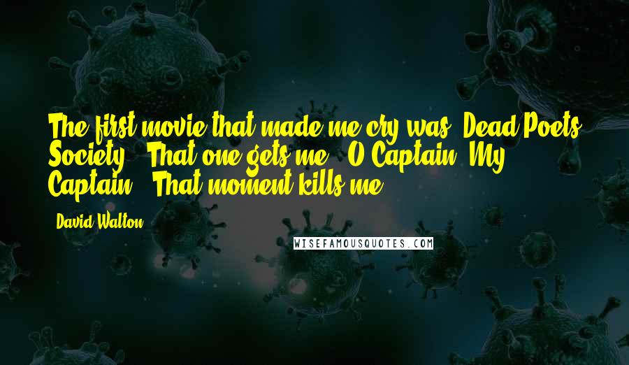 David Walton Quotes: The first movie that made me cry was 'Dead Poets Society.' That one gets me. 'O Captain! My Captain!' That moment kills me.