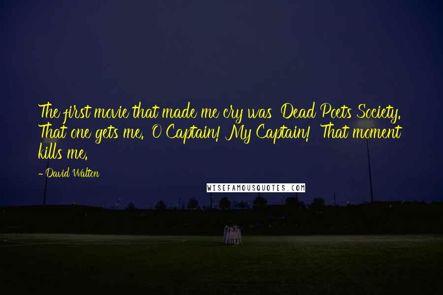 David Walton Quotes: The first movie that made me cry was 'Dead Poets Society.' That one gets me. 'O Captain! My Captain!' That moment kills me.