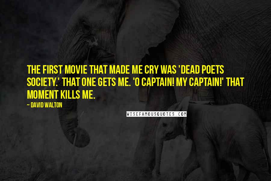 David Walton Quotes: The first movie that made me cry was 'Dead Poets Society.' That one gets me. 'O Captain! My Captain!' That moment kills me.