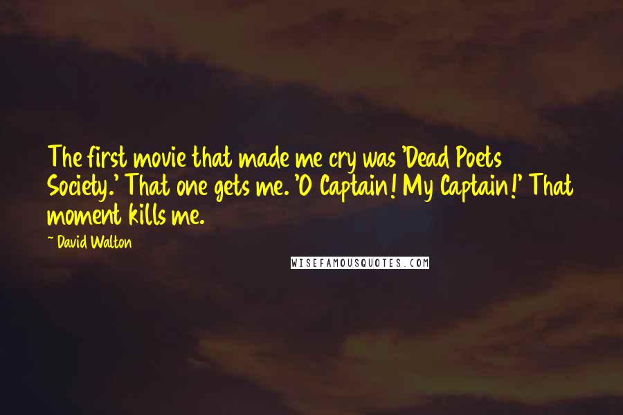 David Walton Quotes: The first movie that made me cry was 'Dead Poets Society.' That one gets me. 'O Captain! My Captain!' That moment kills me.