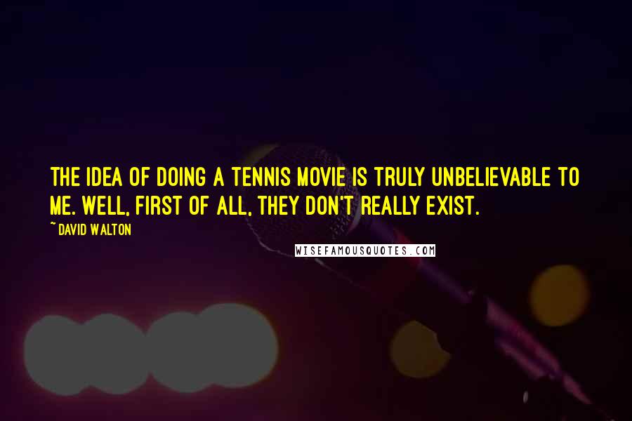 David Walton Quotes: The idea of doing a tennis movie is truly unbelievable to me. Well, first of all, they don't really exist.