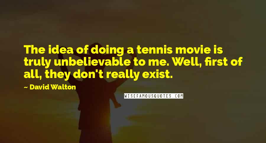 David Walton Quotes: The idea of doing a tennis movie is truly unbelievable to me. Well, first of all, they don't really exist.