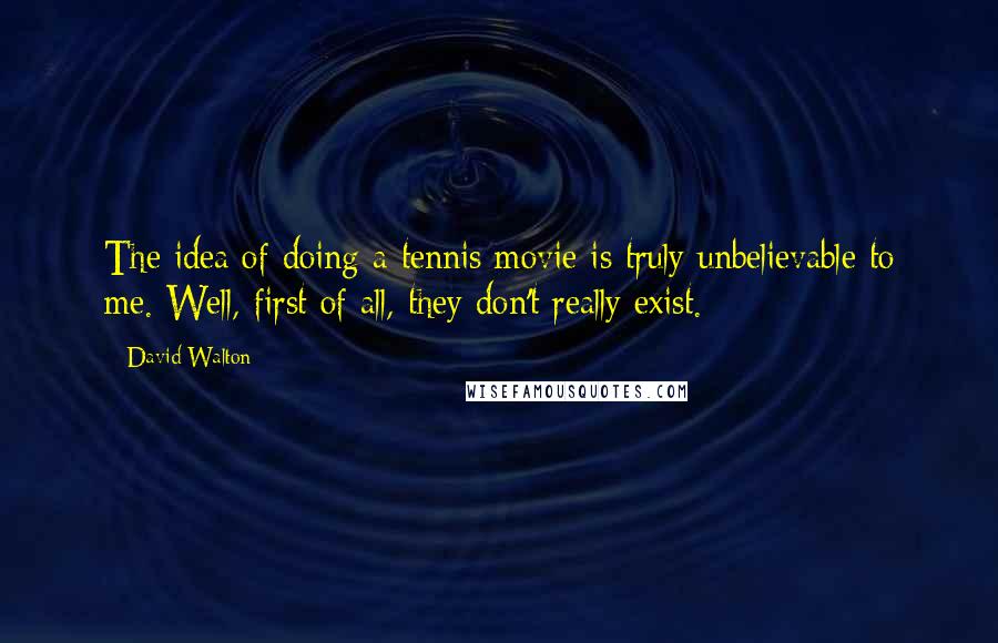 David Walton Quotes: The idea of doing a tennis movie is truly unbelievable to me. Well, first of all, they don't really exist.