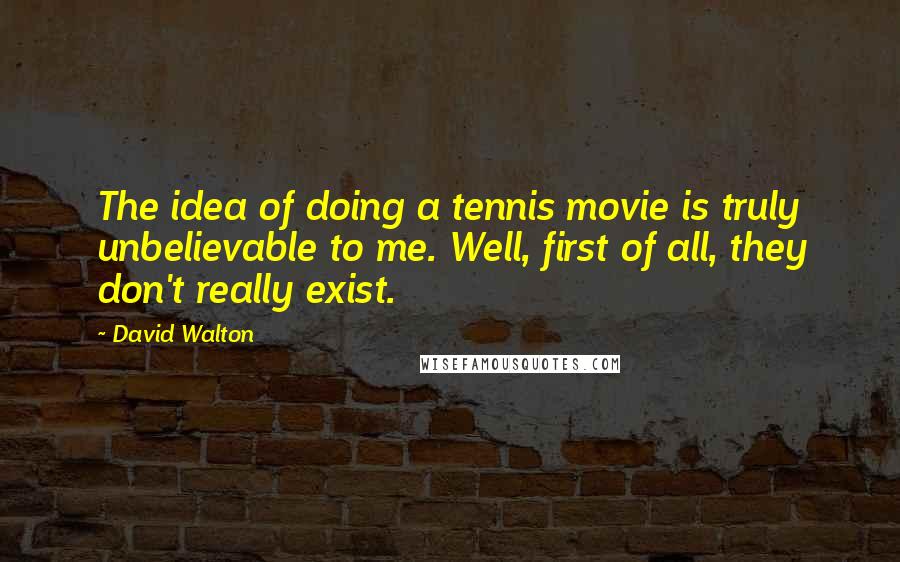 David Walton Quotes: The idea of doing a tennis movie is truly unbelievable to me. Well, first of all, they don't really exist.