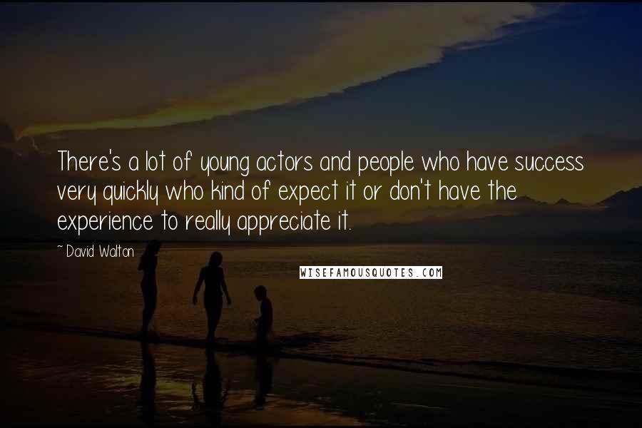 David Walton Quotes: There's a lot of young actors and people who have success very quickly who kind of expect it or don't have the experience to really appreciate it.