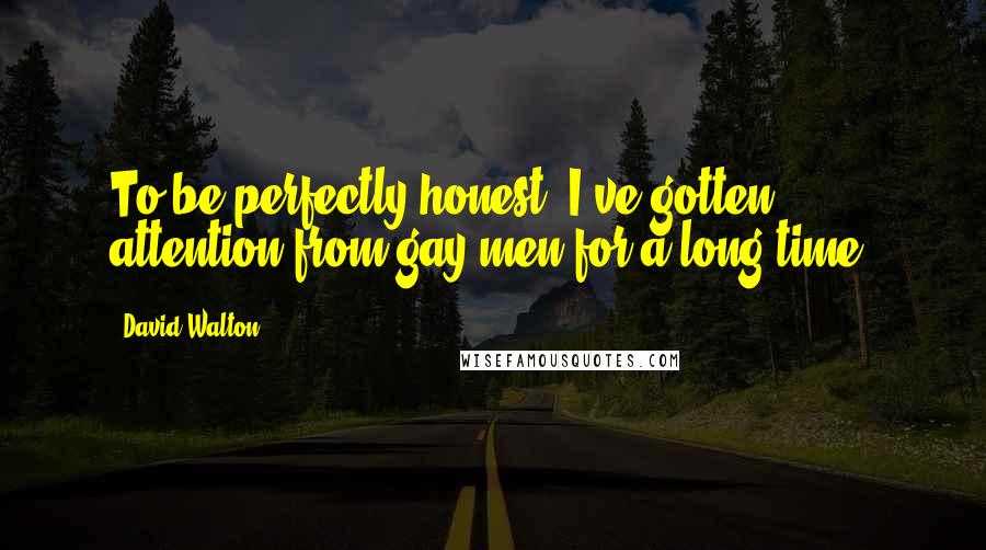 David Walton Quotes: To be perfectly honest, I've gotten attention from gay men for a long time.