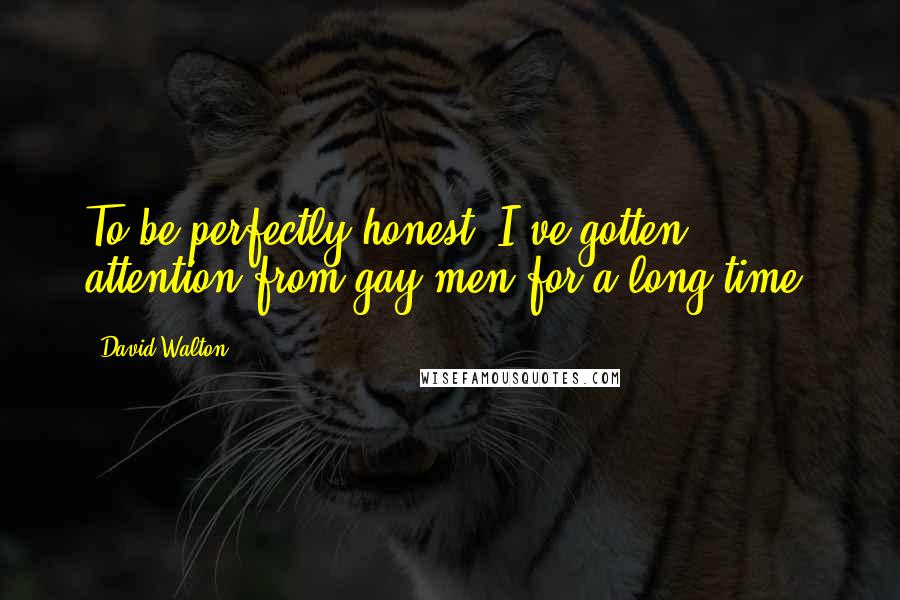 David Walton Quotes: To be perfectly honest, I've gotten attention from gay men for a long time.