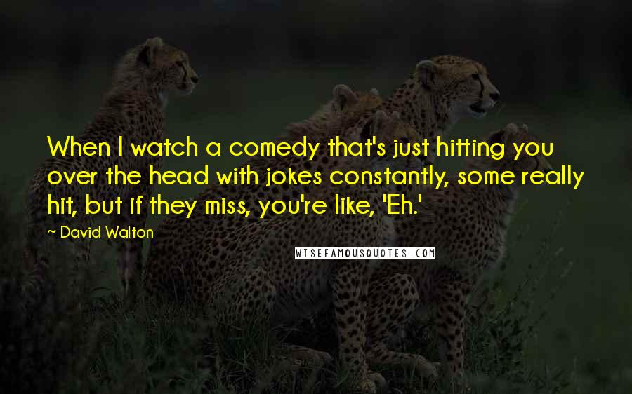 David Walton Quotes: When I watch a comedy that's just hitting you over the head with jokes constantly, some really hit, but if they miss, you're like, 'Eh.'