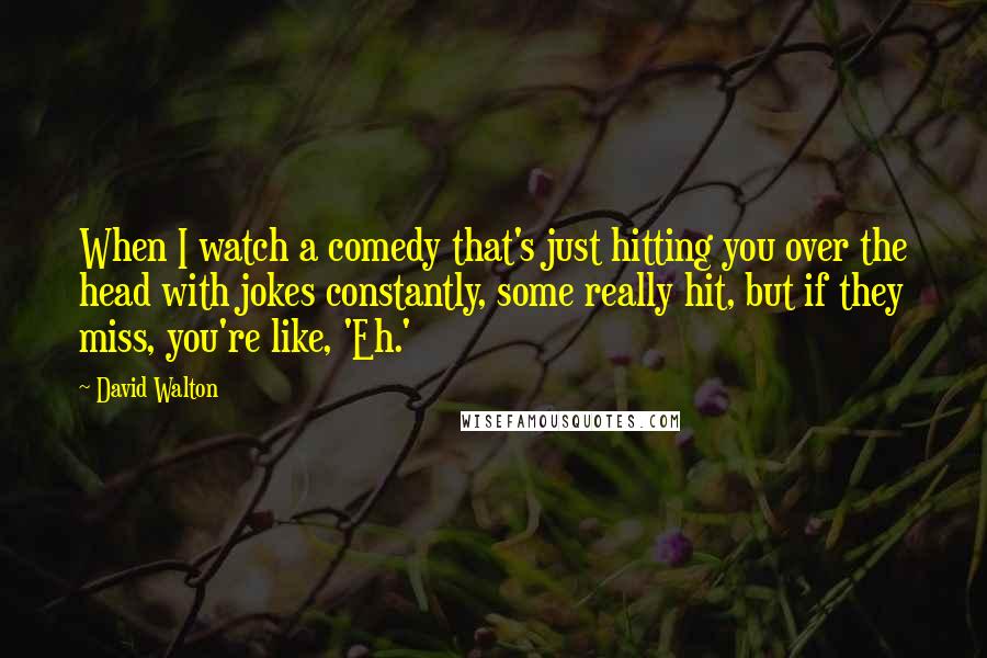 David Walton Quotes: When I watch a comedy that's just hitting you over the head with jokes constantly, some really hit, but if they miss, you're like, 'Eh.'