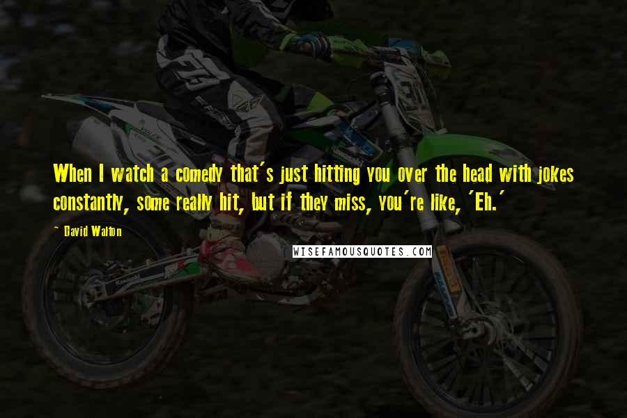 David Walton Quotes: When I watch a comedy that's just hitting you over the head with jokes constantly, some really hit, but if they miss, you're like, 'Eh.'