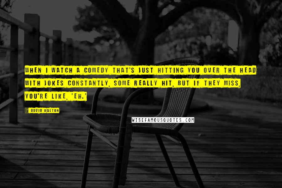 David Walton Quotes: When I watch a comedy that's just hitting you over the head with jokes constantly, some really hit, but if they miss, you're like, 'Eh.'