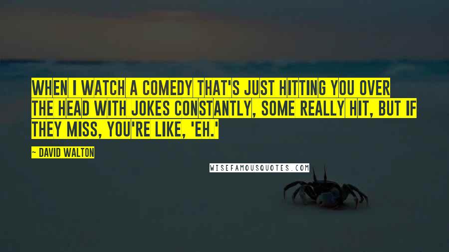 David Walton Quotes: When I watch a comedy that's just hitting you over the head with jokes constantly, some really hit, but if they miss, you're like, 'Eh.'