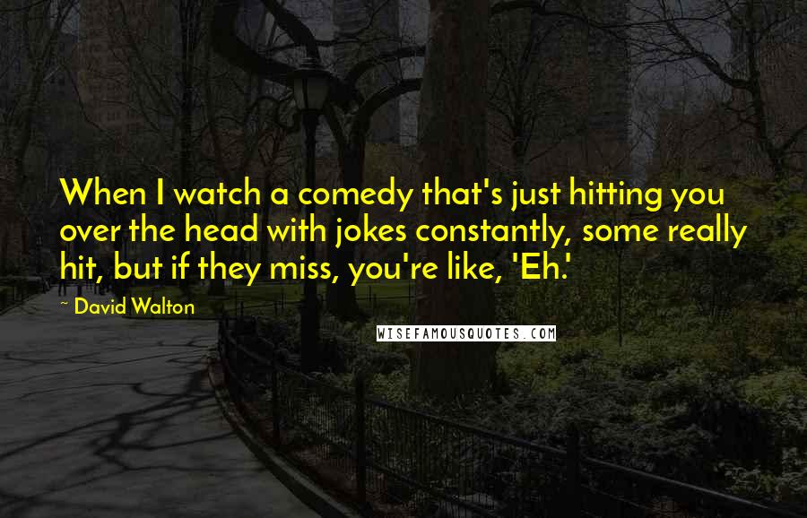 David Walton Quotes: When I watch a comedy that's just hitting you over the head with jokes constantly, some really hit, but if they miss, you're like, 'Eh.'