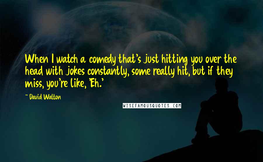 David Walton Quotes: When I watch a comedy that's just hitting you over the head with jokes constantly, some really hit, but if they miss, you're like, 'Eh.'