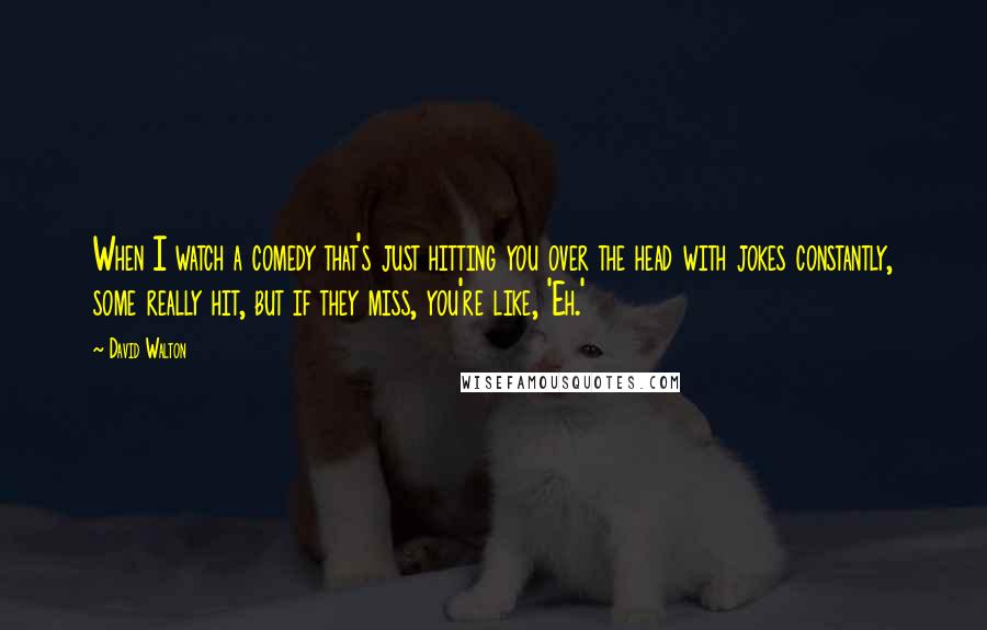 David Walton Quotes: When I watch a comedy that's just hitting you over the head with jokes constantly, some really hit, but if they miss, you're like, 'Eh.'