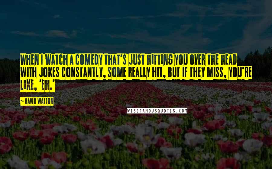 David Walton Quotes: When I watch a comedy that's just hitting you over the head with jokes constantly, some really hit, but if they miss, you're like, 'Eh.'