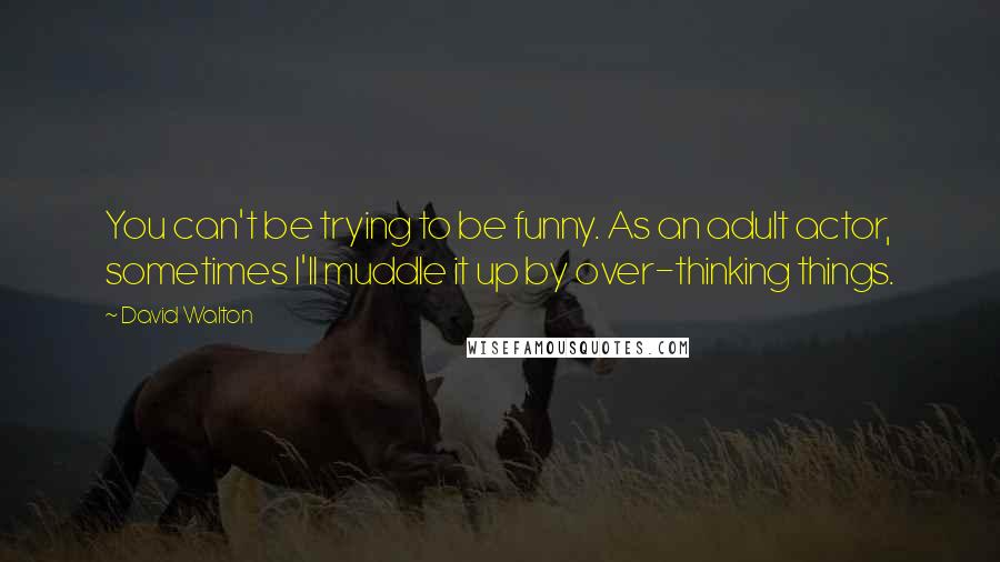 David Walton Quotes: You can't be trying to be funny. As an adult actor, sometimes I'll muddle it up by over-thinking things.