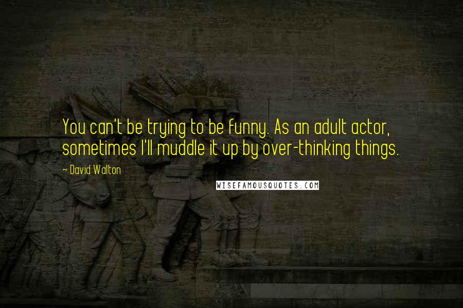 David Walton Quotes: You can't be trying to be funny. As an adult actor, sometimes I'll muddle it up by over-thinking things.