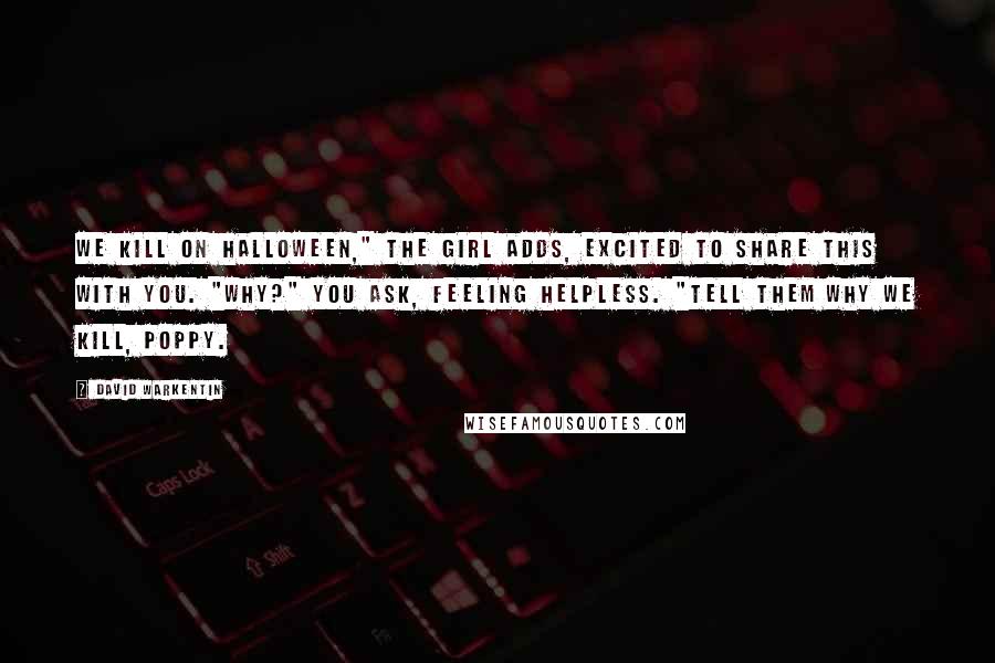 David Warkentin Quotes: We kill on Halloween," the girl adds, excited to share this with you. "Why?" you ask, feeling helpless. "Tell them why we kill, Poppy.