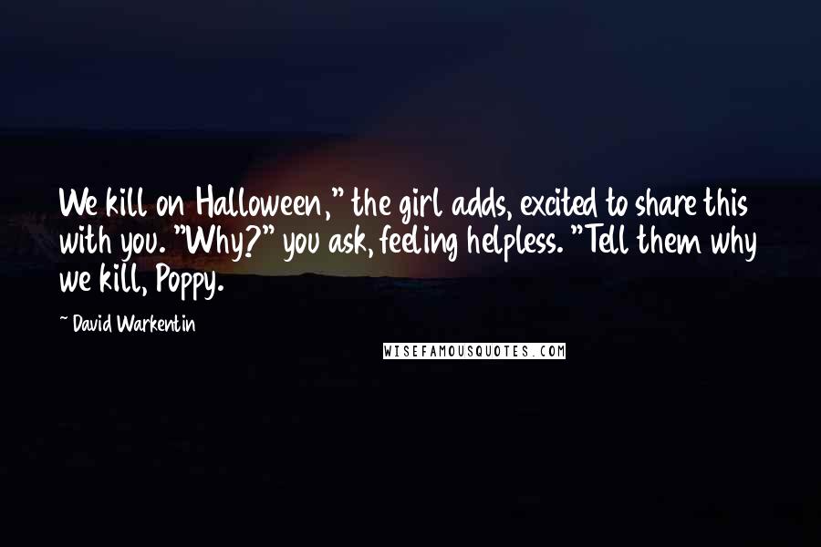 David Warkentin Quotes: We kill on Halloween," the girl adds, excited to share this with you. "Why?" you ask, feeling helpless. "Tell them why we kill, Poppy.