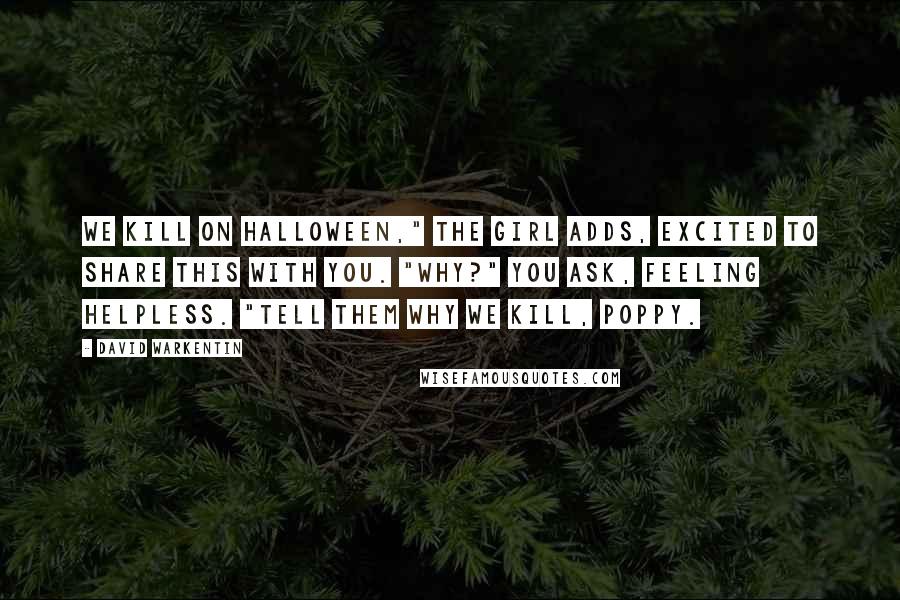 David Warkentin Quotes: We kill on Halloween," the girl adds, excited to share this with you. "Why?" you ask, feeling helpless. "Tell them why we kill, Poppy.