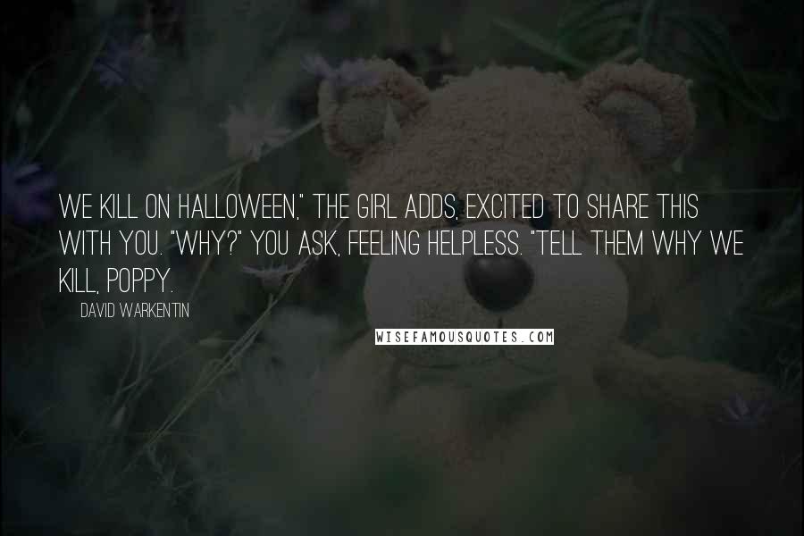 David Warkentin Quotes: We kill on Halloween," the girl adds, excited to share this with you. "Why?" you ask, feeling helpless. "Tell them why we kill, Poppy.