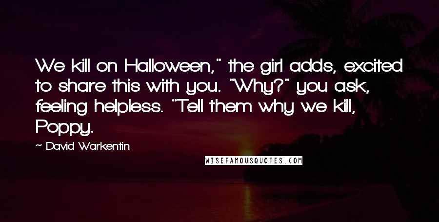David Warkentin Quotes: We kill on Halloween," the girl adds, excited to share this with you. "Why?" you ask, feeling helpless. "Tell them why we kill, Poppy.