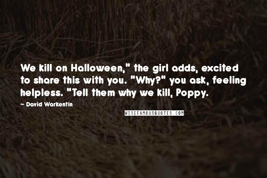 David Warkentin Quotes: We kill on Halloween," the girl adds, excited to share this with you. "Why?" you ask, feeling helpless. "Tell them why we kill, Poppy.