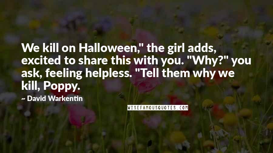 David Warkentin Quotes: We kill on Halloween," the girl adds, excited to share this with you. "Why?" you ask, feeling helpless. "Tell them why we kill, Poppy.
