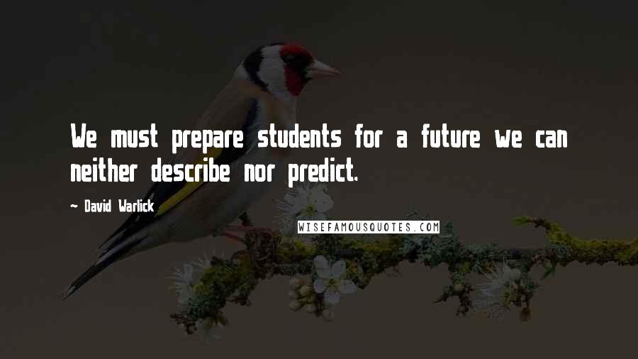 David Warlick Quotes: We must prepare students for a future we can neither describe nor predict.